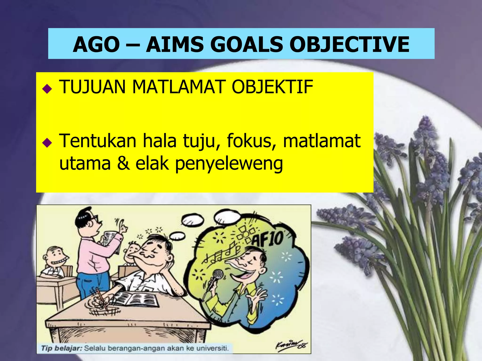AGO – AIMS GOALS OBJECTIVE
   TUJUAN MATLAMAT OBJEKTIF

   Tentukan hala tuju, fokus, matlamat
    utama & elak penyeleweng
 