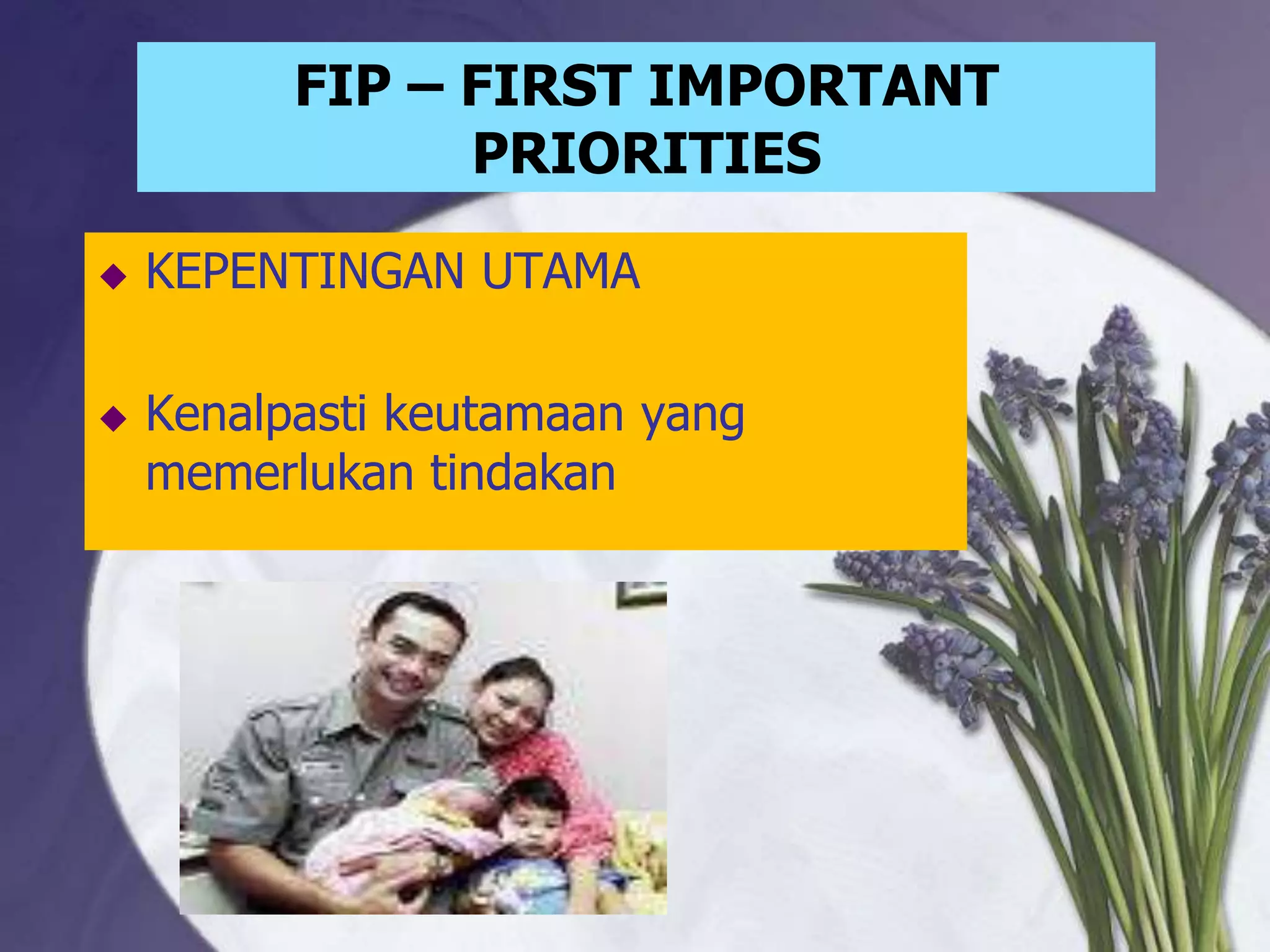 FIP – FIRST IMPORTANT
                PRIORITIES

   KEPENTINGAN UTAMA

   Kenalpasti keutamaan yang
    memerlukan tindakan
 
