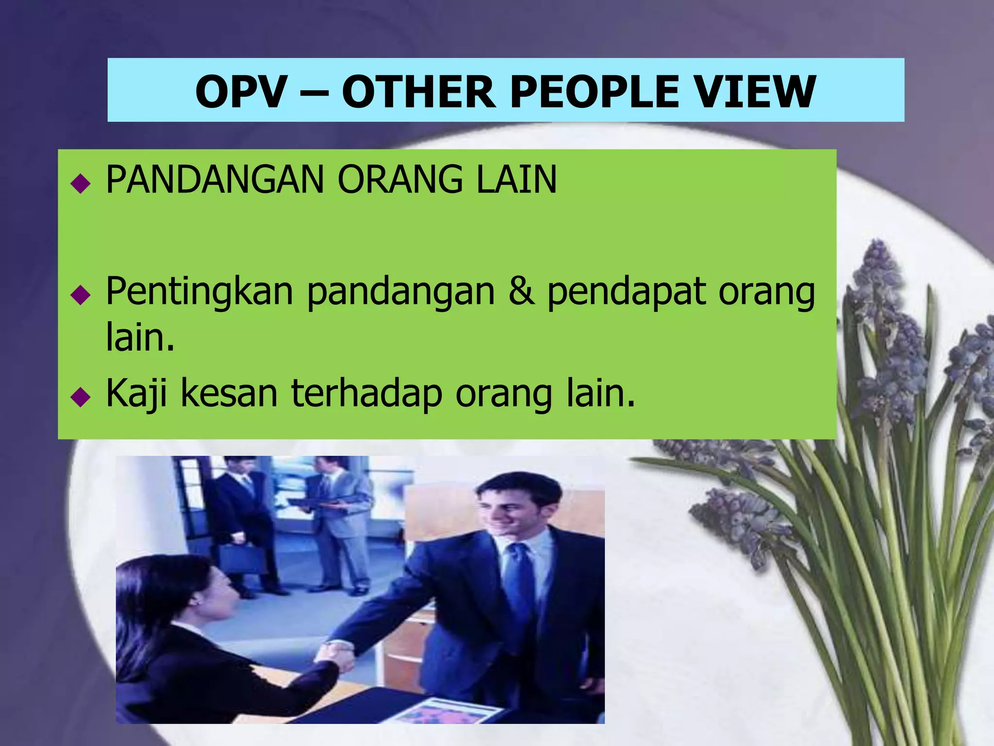 OPV – OTHER PEOPLE VIEW
   PANDANGAN ORANG LAIN

   Pentingkan pandangan & pendapat orang
    lain.
   Kaji kesan terhadap orang lain.
 