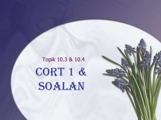 Topik 10.3 & 10.4

CORT 1 &
Soalan
 