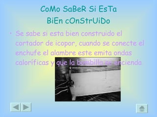 CoMo SaBeR Si  EsTa  BiEn cOnStrUiDo   Se sabe si esta bien construido el cortador de icopor, cuando se conecte el enchufe el alambre este emita ondas caloríficas y que la bombilla se encienda 