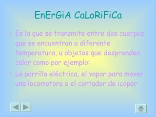 EnErGiA CaLoRiFiCa Es la que se transmite entre dos cuerpos que se encuentran a diferente temperatura, u objetos que desprenden calor como por ejemplo: La parrilla eléctrica, el vapor para mover una locomotora o el cortador de icopor 