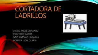 CORTADORA DE
LADRILLOS
MIGUEL ANGEL GONZALEZ
WILISFREDO GARCIA
FABIO ANTONIO UMBARILA
XIOMARA LUCIA OLARTE
 
