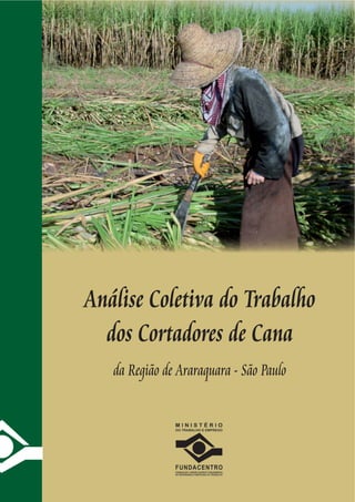 Análise Coletiva do Trabalho
dos Cortadores de Cana
da Região de Araraquara - São Paulo
9
ISBN 978-85-98117-34-8
7 8 8 5 9 8 1 1 7 3 4 8
CortadoresCana-Capa.indd 1CortadoresCana-Capa.indd 1 14/8/2008 10:53:5014/8/2008 10:53:50
 
