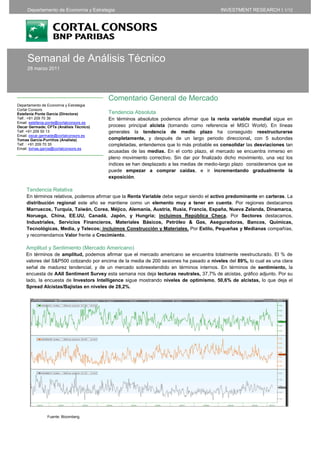 Departamento de Economía y Estrategia                                                 INVESTMENT RESEARCH I 1/12




     Semanal de Análisis Técnico
     28 marzo 2011




                                          Comentario General de Mercado
Departamento de Economía y Estrategia
Cortal Consors
Estefania Ponte García (Directora)        Tendencia Absoluta
Telf.: +91 209 70 36                      En términos absolutos podemos afirmar que la renta variable mundial sigue en
Email: estefania.ponte@cortalconsors.es
Oscar Germade; CFTe (Análisis Técnico)    proceso principal alcista (tomando como referencia el MSCI World). En líneas
Telf: +91 209 50 13                       generales la tendencia de medio plazo ha conseguido reestructurarse
Email: oscar.germade@cortalconsors.es
Tomas García-Purriños (Analista)          completamente, y después de un largo periodo direccional, con 5 subondas
Telf. : +91 209 70 35                     completadas, entendemos que lo más probable es consolidar las desviaciones tan
Email: tomas.garcia@cortalconsors.es
                                          acusadas de las medias. En el corto plazo, el mercado se encuentra inmerso en
                                          pleno movimiento correctivo. Sin dar por finalizado dicho movimiento, una vez los
                                          índices se han desplazado a las medias de medio-largo plazo consideramos que se
                                          puede empezar a comprar caídas, e ir incrementando gradualmente la
                                          exposición.

     Tendencia Relativa
     En términos relativos, podemos afirmar que la Renta Variable debe seguir siendo el activo predominante en carteras. La
     distribución regional este año se mantiene como un elemento muy a tener en cuenta. Por regiones destacamos
     Marruecos, Turquía, Taiwán, Corea, Méjico, Alemania, Austria, Rusia, Francia, España, Nueva Zelanda, Dinamarca,
     Noruega, China, EE.UU, Canadá, Japón, y Hungría; incluimos República Checa. Por Sectores destacamos,
     Industriales, Servicios Financieros, Materiales Básicos, Petróleo & Gas, Aseguradoras, Bancos, Químicas,
     Tecnológicas, Media, y Telecos; incluimos Construcción y Materiales. Por Estilo, Pequeñas y Medianas compañías,
     y recomendamos Valor frente a Crecimiento.

    Amplitud y Sentimiento (Mercado Americano)
    En términos de amplitud, podemos afirmar que el mercado americano se encuentra totalmente reestructurado. El % de
    valores del S&P500 cotizando por encima de la media de 200 sesiones ha pasado a niveles del 89%, lo cual es una clara
    señal de madurez tendencial, y de un mercado sobreextendido en términos internos. En términos de sentimiento, la
    encuesta de AAII Sentiment Survey esta semana nos deja lecturas neutrales, 37,7% de alcistas, gráfico adjunto. Por su
    lado, la encuesta de Investors Intelligence sigue mostrando niveles de optimismo, 50,6% de alcistas, lo que deja el
    Spread Alcistas/Bajistas en niveles de 28,2%.




                Fuente: Bloomberg.
 