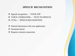  Speech recognition - YOUR APP
 VOICE COMMANDS-- TEXT-TO-SPEECH
 (TTS)-- SPEECH RECOGNITION
 Natural interaction with your application
 Grammar-based
 Requires internet connection
SPEECH RECOGNITION
 