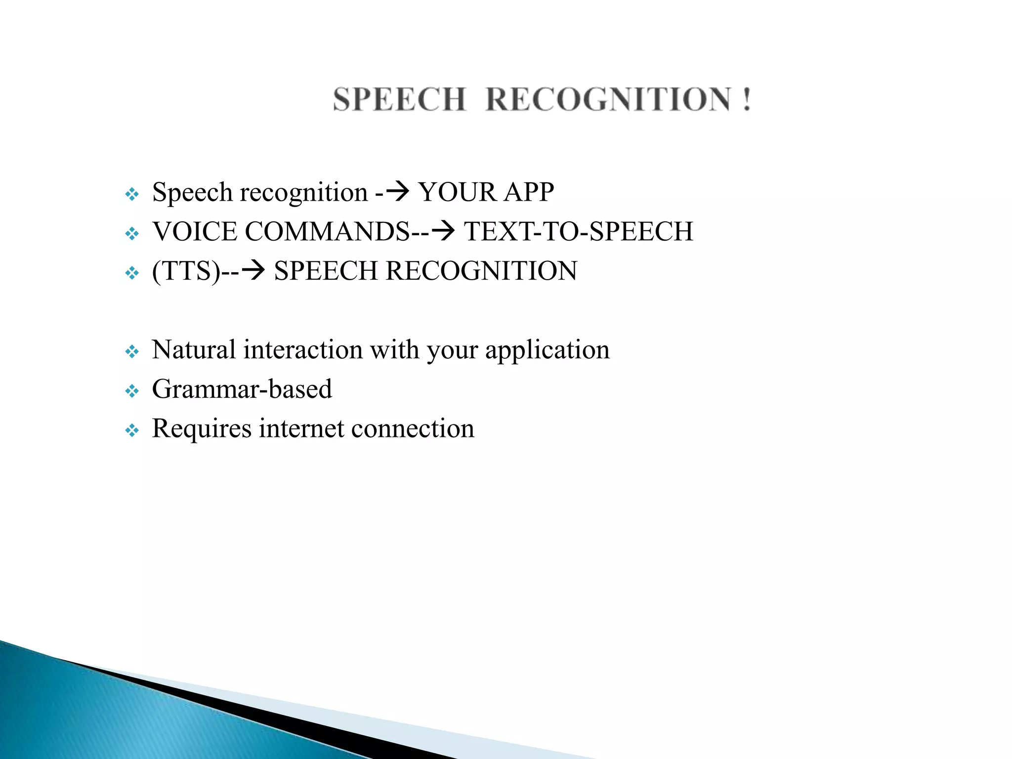  Speech recognition - YOUR APP
 VOICE COMMANDS-- TEXT-TO-SPEECH
 (TTS)-- SPEECH RECOGNITION
 Natural interaction with your application
 Grammar-based
 Requires internet connection
 