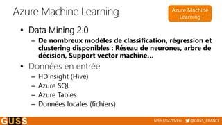 http://GUSS.Pro @GUSS_FRANCE
Azure Machine Learning
• Data Mining 2.0
– De nombreux modèles de classification, régression ...