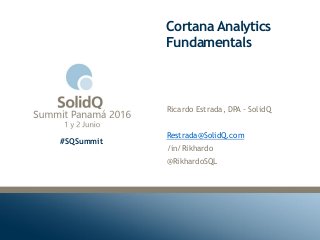 #SQSummit
Cortana Analytics
Fundamentals
Ricardo Estrada, DPA - SolidQ
Restrada@SolidQ.com
/in/Rikhardo
@RikhardoSQL
 