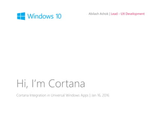 Abilash Ashok | Lead - UX Development
Hi, I’m Cortana
Cortana Integration in Universal Windows Apps | Jan 16, 2016
 