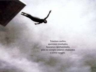 Tenemos sueños, queremos resultados, buscamos oportunidades, pero no siempre estamos dispuestos a correr riesgos.  