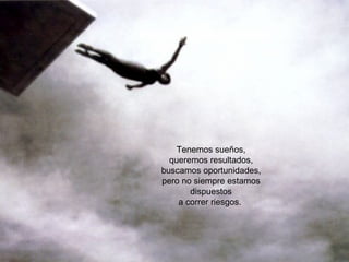 Tenemos sueños, queremos resultados, buscamos oportunidades, pero no siempre estamos dispuestos a correr riesgos.  