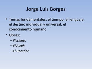 Jorge Luis Borges
• Temas fundamentales: el tiempo, el lenguaje,
  el destino individual y universal, el
  conocimiento humano
• Obras:
  – Ficciones
  – El Aleph
  – El Hacedor
 