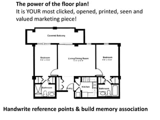 The power of the floor plan!
It is YOUR most clicked, opened, printed, seen and
valued marketing piece!
Handwrite reference points & build memory association
 