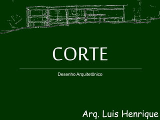 CORTE
Arq. Luis Henrique
Desenho Arquitetônico
 