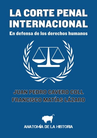 LA CORTE PENAL
INTERNACIONAL
En defensa de los derechos humanos
JUAN PEDRO CAVERO COLL
FRANCISCO MATÍAS LÁZARO
ANATOMÍA DE LA HISTORIA
 