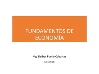 FUNDAMENTOS DE
ECONOMÍA
Mg. Deiber Puello Cabarcas
Economista
 