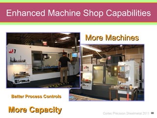Enhanced Machine Shop Capabilities

                           More Machines




 Better Process Controls


More Capacity                  Cortec Precision Sheetmetal 2011
 