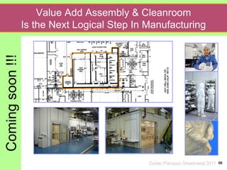 Value Add Assembly & Cleanroom
                  Is the Next Logical Step In Manufacturing
Coming soon !!!




                                              Cortec Precision Sheetmetal 2011
 