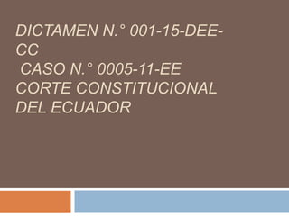 DICTAMEN N.° 001-15-DEE-
CC
CASO N.° 0005-11-EE
CORTE CONSTITUCIONAL
DEL ECUADOR
 