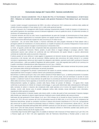 Dettaglio ricerca

http://www.corteconti.it/cerca_nel_sito/dettaglio....

Comunicato stampa del 7 marzo 2014 - Sezione controllo Enti
Corte dei conti – Sezione controllo Enti – Pres. E. Basile, Rel. Pres. A.T. De Girolamo – Determinazione n. 13 del 6 marzo
2014 – Relazione sul risultato del controllo eseguito sulla gestione finanziaria di Poste italiane S.p.A. per l’esercizio
2012.
I positivi risultati conseguiti costantemente dal 2002 e da ultimo nell’esercizio 2012 costituiscono conferma della validità del
modello di business adottato in Poste italiane S.p.A. e delle scelte gestionali operate
E’, però, necessario che il management della Società mantenga costantemente elevato il livello di impegno e di attenzione su
quei profili di gestione che necessitano ancora di interventi migliorativi in tema di qualità dei servizi, di conformità normativa, di
sicurezza e di contenimento dei rischi.
Il secondo semestre del 2013 ha visto l’avvio di approfondimenti da parte del Consiglio di Amministrazione di Poste italiane
finalizzati a valutare l’opportunità di un eventuale ingresso nel capitale sociale di Alitalia – Compagnia Aerea Italiana S.p.A. -,
con la sottoscrizione dell'eventuale inoptato fino alla concorrenza di 75 milioni di euro.
L’operazione - che, ad avviso della Società, si inserisce nell’ambito del vasto progetto industriale di Poste italiane volto a
perseguire politiche di investimento e di crescita attraverso un modello di business che consenta l’integrazione di nuove aree di
attività - è stata autorizzata dal Consiglio di amministrazione il 18 dicembre 2013.
La Corte, al riguardo, prende atto della complessità della fase preparatoria diretta a verificare la sussistenza delle condizioni
legittimanti e giustificanti l’intervento. Ritiene, peraltro, di poter riferire in maggior dettaglio in prosieguo, allorché i fattori
condizionanti saranno stati verificati e/o confermati alla luce dell’evoluzione del quadro fattuale e saranno ulteriormente
confortati dai risultati delle analisi economiche e finanziarie.
Il settore postale nel corso dell’anno è stato oggetto di segnalazioni ed interventi istruttori da parte dell’Autorità garante della
concorrenza e del mercato, tutti volti ad assicurare l’effettiva apertura alla concorrenza dei relativi mercati in un contesto
normativo e regolamentare ritenuto per taluni aspetti non adeguato a tale obiettivo; parimenti anche dall’A utorità per le Garanzie
nelle Comunicazioni – nella sua qualità di Regolatore del settore postale – sono stati segnalati taluni profili di non coerenza con
il quadro comunitario di liberalizzazione delle disposizioni di cui al d. lgs. n. 58/2011.
Particolare attenzione va posta alle problematiche riconducibili al funzionamento delle strutture territoriali dei processi postali,
per il permanere delle criticità già manifestatesi nel periodo precedente.
In tale ambito il management ha previsto il potenziamento dei sistemi di controllo mediante iniziative di sensibilizzazione dei
responsabili dei Centri di recapito e verifiche esterne sull’o peratività dei portalettere.
BancoPosta si conferma anche per il 2012 come settore trainante di Poste italiane S.p.A.. Le attività promozionali e le iniziative
di marketing adottate dalla Società nell’ambito dell’offerta dei conti correnti privati, tese ad incentivare la raccolta di nuova
liquidità e a trattenere l'uscita di masse detenute da quelle fasce di correntisti più facilmente attratte da forme di remunerazioni
offerte dalla concorrenza, hanno apportato un incremento del numero dei conti correnti in essere pari al 5,5%.
Dall’accertamento ispettivo di vigilanza, condotto dalla Banca d’Italia nel periodo 20 febbraio – 24 agosto 2012, risulta
confermata la persistenza di criticità nel comparto antiriciclaggio, in gran parte determinate dalla sottovalutazione dell’impatto
della normativa di settore in relazione alla complessità della realtà operativa ed al numero dei rapporti intrattenuti con la
clientela, nonché nelle diverse aree di presidio (adeguata verifica della clientela, tenuta dell’archivio unico informatico,
segnalazione delle operazioni sospette).
Si tratta di problematiche di rilevante impatto sotto diversi profili, in ordine alle quali la Corte raccomanda il massimo impegno
della Società, per l’adozione di ulteriori urgenti interventi, finalizzati a porre rimedio definitivo alle carenze emerse.
Dall’esame dei dati gestionali di Poste italiane S.p.A. per il 2012 emerge che la Società ha chiuso l’esercizio con un risultato
positivo di € 722,2 mln ed in aumento del 3,4% sul precedente esercizio (€ 698,5 mln), di cui € 342,7 mln di competenza del
Patrimonio BancoPosta; all’utile ha contribuito l’iscrizione in bilancio del provento straordinario di € 270,3 mln, corrispondente
alla somma per la quale la Società ha presentato istanza di rimborso a seguito del riconoscimento, attuato dal D.L. 201 del
2011, dell’integrale deducibilità dall’imponibile IRES dell’IRAP sostenuta sul costo del lavoro a valere dall’esercizio 2012. Anche
senza tener conto del citato provento straordinario, il risultato realizzato nell’anno in riferimento sarebbe stato positivo per €
451,9 mln, sebbene inferiore del 35,3% rispetto al 2011.
L’Assemblea degli Azionisti dell’8 maggio 2013, ha stabilito di destinare l’utile d’esercizio di Poste italiane S.p.A. per € 36,1 mln
a Riserva legale, per € 342,7 mln (che rappresenta l’utile del Patrimonio BancoPosta) a Risultati portati a nuovo con

1 di 2

07/03/2014 21:04

 