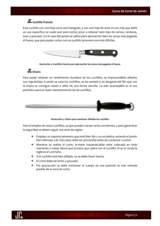Página | 6
Curso de Corte de Jamón
Cuchillo francés
Este cuchillo con una hoja recta casi triangular, y con una hoja de un...