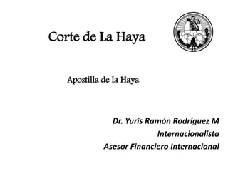 Corte de La Haya 
Apostilla de la Haya 
Dr. Yuris Ramón Rodríguez M 
Internacionalista 
Asesor Financiero Internacional 
 