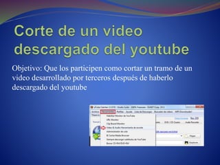 Objetivo: Que los participen como cortar un tramo de un
video desarrollado por terceros después de haberlo
descargado del youtube
 