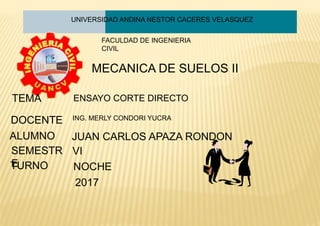 UNIVERSIDAD ANDINA NESTOR CACERES VELASQUEZ
ING. MERLY CONDORI YUCRA
TURNO
DOCENTE
ALUMNO
SEMESTR
E
TEMA
2017
JUAN CARLOS APAZA RONDON
VI
NOCHE
FACULDAD DE INGENIERIA
CIVIL
MECANICA DE SUELOS II
ENSAYO CORTE DIRECTO
 