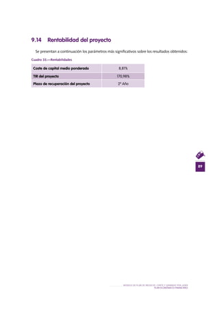 89
MODELO DE PLAN DE NEGOCIO: CORTE Y GRABADO POR LÁSER
PLAN ECONÓMICO-FINANCieRO
9.14 Rentabilidad del proyecto
Se presentan a continuación los parámetros más significativos sobre los resultados obtenidos:
Cuadro 33.—Rentabilidades
Coste de capital medio ponderado 8,81%
TIR del proyecto 170,98%
Plazo de recuperación del proyecto 2º Año
 