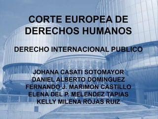 CORTE EUROPEA DE
DERECHOS HUMANOS
DERECHO INTERNACIONAL PUBLICO
JOHANA CASATI SOTOMAYOR
DANIEL ALBERTO DOMINGUEZ
FERNANDO J. MARIMON CASTILLO
ELENA DEL P. MELENDEZ TAPIAS
KELLY MILENA ROJAS RUIZ
 