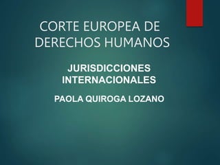 CORTE EUROPEA DE
DERECHOS HUMANOS
JURISDICCIONES
INTERNACIONALES
PAOLA QUIROGA LOZANO
 
