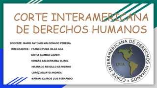 CORTE INTERAMERICANA
DE DERECHOS HUMANOS
DOCENTE: MARIO ANTONIO MALDONADO PEREIRA
INTEGRANTES : FRANCO PUMA HILDA ANA
GOITIA GUZMAN JAVIER
HERBAS BALDERRAMA MIJAEL
HITANACO REVOLLO KATHERINE
LOPEZ AGUAYO ANDREA
MAMANI CLAROS LUIS FERNANDO
 