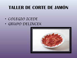 TALLER DE CORTE DE JAMÓN
• COLEGIO ICEDE
• GRUPO DELINCEX
 