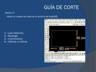 GUÍA DE CORTE
Opción 2:
     Hacer el cuadro de corte en el archivo de AutoCAD.




1)   Layer Defpoints
2)   Rectangle
3)   d (dimensions)
4)   0.60mts x 0.45mts


                                                          60
 