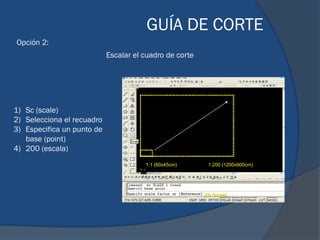 GUÍA DE CORTE
Opción 2:
                            Escalar el cuadro de corte




1) Sc (scale)
2) Selecciona el recuadro
3) Especifica un punto de
   base (point)
4) 200 (escala)
                                       1:1 (60x45cm)     1:200 (1200x900cm)
 