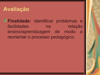 Avaliação
Finalidade: identificar problemas e
facilidades
na
relação
ensino/aprendizagem de modo a
reorientar o processo pedagógico.

 