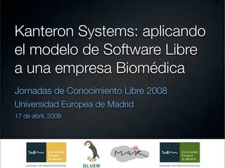 Kanteron Systems: aplicando
el modelo de Software Libre
a una empresa Biomédica
Jornadas de Conocimiento Libre 2008
Universidad Europea de Madrid
17 de abril, 2008
 