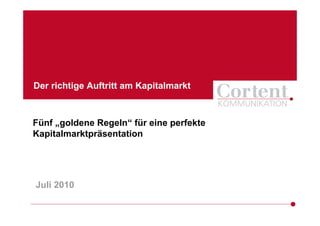 Der richtige Auftritt am Kapitalmarkt



Fünf „goldene Regeln“ für eine perfekte
Kapitalmarktpräsentation




Juli 2010
 