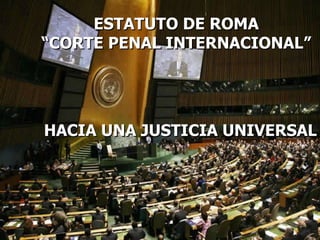 ESTATUTO DE ROMA “ CORTE PENAL INTERNACIONAL” HACIA UNA JUSTICIA UNIVERSAL  