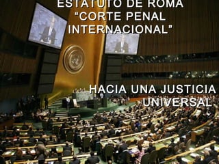 ESTATUTO DE ROMAESTATUTO DE ROMA
““CORTE PENALCORTE PENAL
INTERNACIONAL”INTERNACIONAL”
HACIA UNA JUSTICIAHACIA UNA JUSTICIA
UNIVERSALUNIVERSAL
 