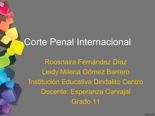 Corte Penal Internacional

       Roosnaira Fernández Díaz
      Leidy Milena Gómez Barrero
 Institución Educativa Dindalito Centro
      Docente: Esperanza Carvajal
                Grado 11
 