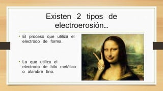 Existen 2 tipos de 
electroerosión… 
• El proceso que utiliza el 
electrodo de forma. 
• La que utiliza el 
electrodo de hilo metálico 
o alambre fino. 
 