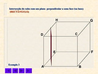 A B
CD
E F
GH
Intersecção do cubo com um plano perpendicular a uma face (ou base)Intersecção do cubo com um plano perpendicular a uma face (ou base)
(RECTÂNGULO)(RECTÂNGULO)
Exemplo 3Exemplo 3
 