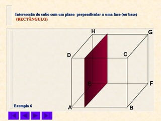 A B
CD
E F
GH
Intersecção do cubo com um plano perpendicular a uma face (ou base)Intersecção do cubo com um plano perpendicular a uma face (ou base)
(RECTÂNGULO)(RECTÂNGULO)
Exemplo 6Exemplo 6
 
