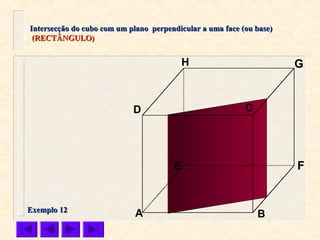 A B
CD
E F
GH
Intersecção do cubo com um plano perpendicular a uma face (ou base)Intersecção do cubo com um plano perpendicular a uma face (ou base)
(RECTÂNGULO)(RECTÂNGULO)
Exemplo 12Exemplo 12
 