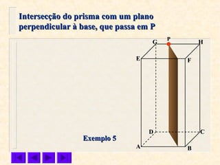 FFEE
DD CC
BBAA
HHGG
Exemplo 5Exemplo 5
Intersecção do prisma com um planoIntersecção do prisma com um plano
perpendicular à base, que passa em Pperpendicular à base, que passa em P
PP
 