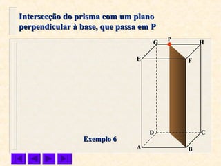 FFEE
DD CC
BBAA
HHGG
Exemplo 6Exemplo 6
Intersecção do prisma com um planoIntersecção do prisma com um plano
perpendicular à base, que passa em Pperpendicular à base, que passa em P
PP
 