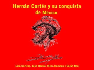 Hernán Cortés y su conquista
        de México




 Lilla Cortese, Julie Hamra, Mish Jennings y Sarah Neal
 