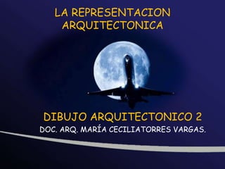 LA REPRESENTACION
ARQUITECTONICA
DIBUJO ARQUITECTONICO 2
DOC. ARQ. MARÍA CECILIATORRES VARGAS.
 